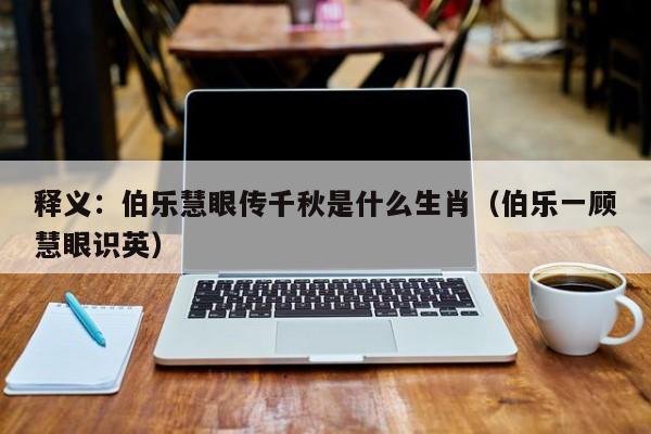 释义：伯乐慧眼传千秋是什么生肖（伯乐一顾慧眼识英）