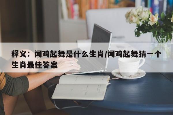 释义：闻鸡起舞是什么生肖/闻鸡起舞猜一个生肖最佳答案
